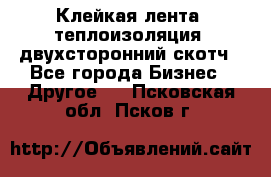 Клейкая лента, теплоизоляция, двухсторонний скотч - Все города Бизнес » Другое   . Псковская обл.,Псков г.